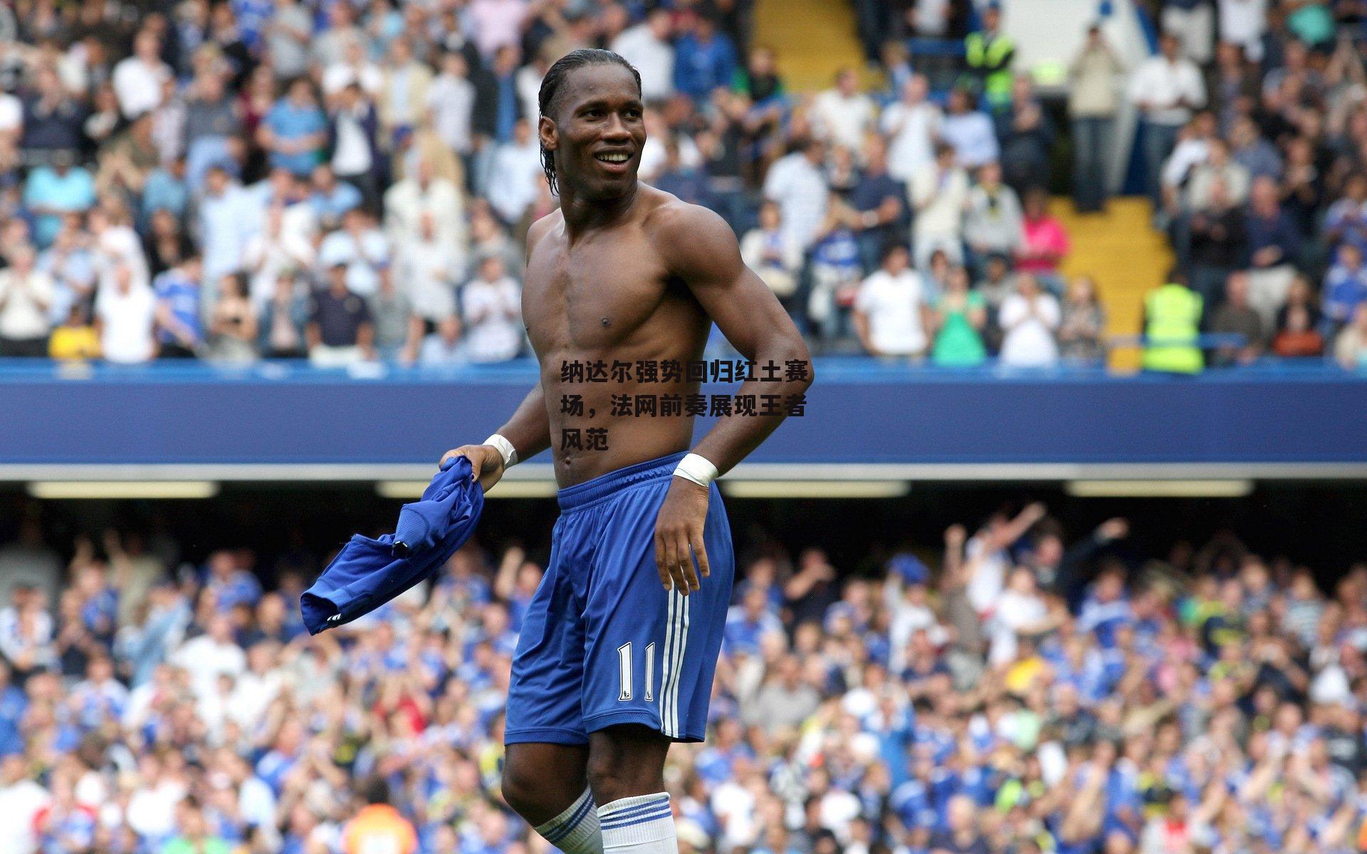 纳达尔强势回归红土赛场，法网前奏展现王者风范