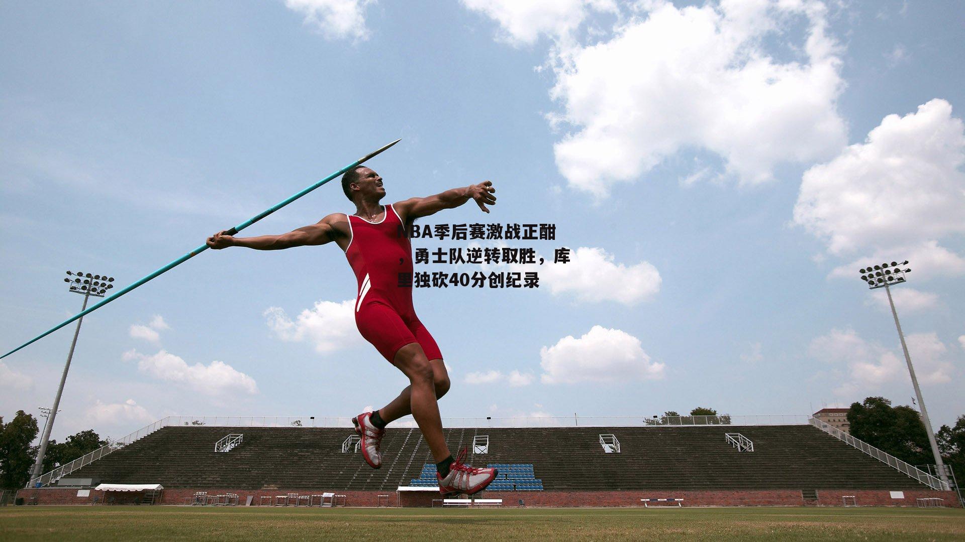 NBA季后赛激战正酣,勇士队逆转取胜,库里独砍40分创纪录