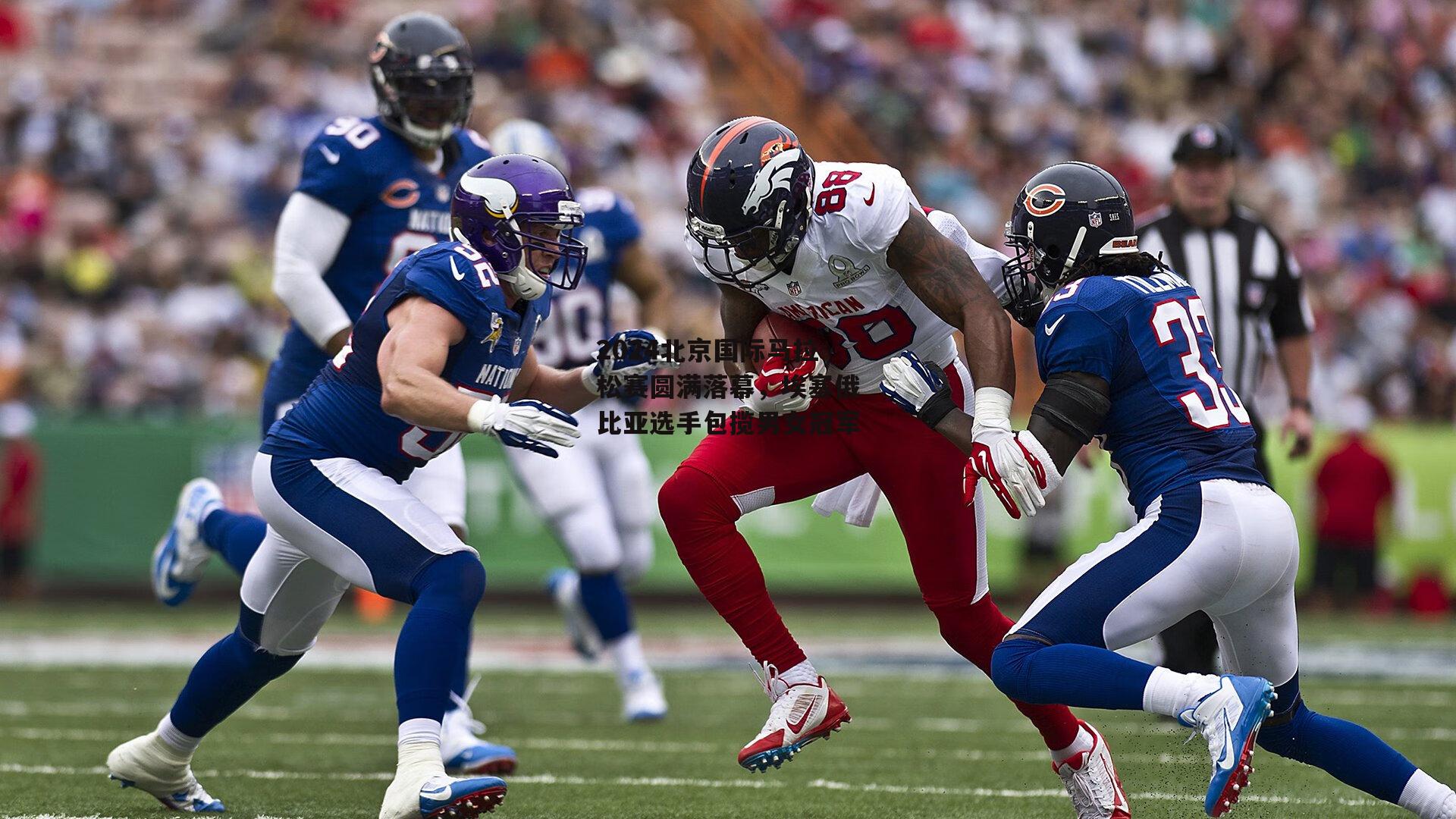 2024北京国际马拉松赛圆满落幕，埃塞俄比亚选手包揽男女冠军：1xbet中文版首页