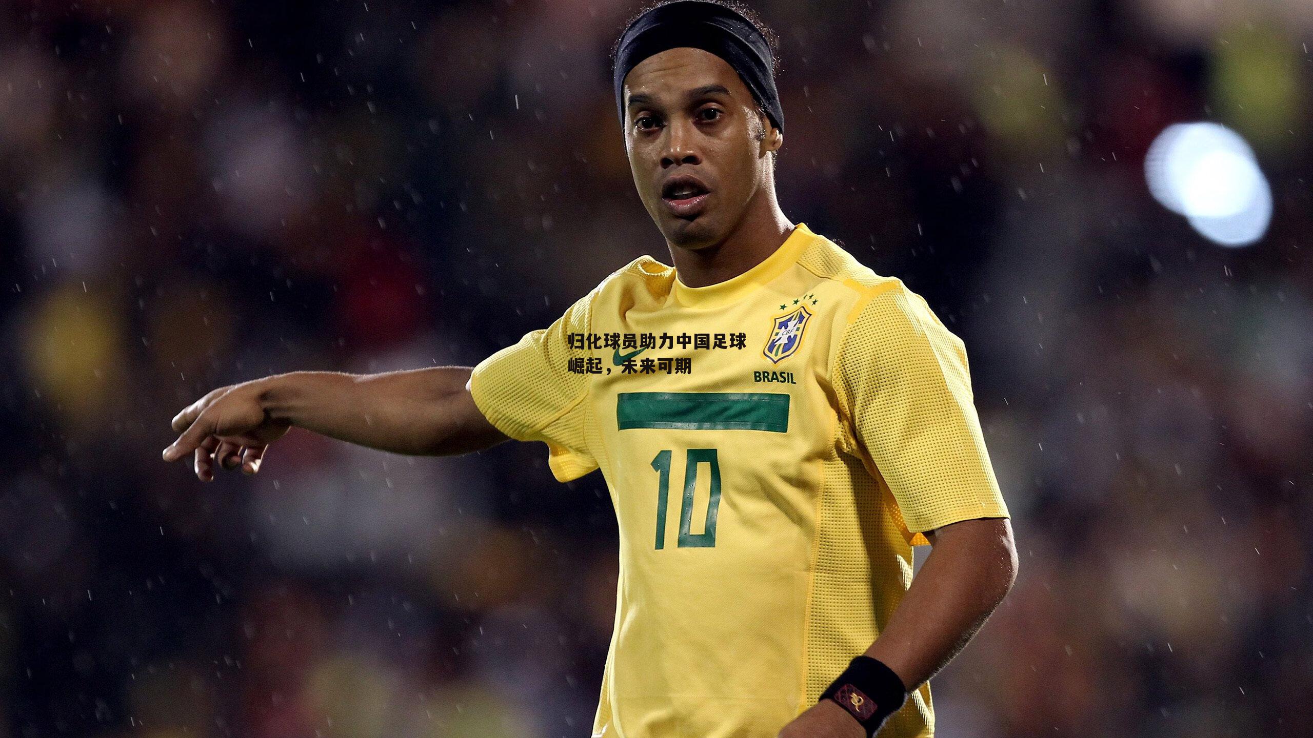 1xbet中文版APP_归化球员助力中国足球崛起,未来可期