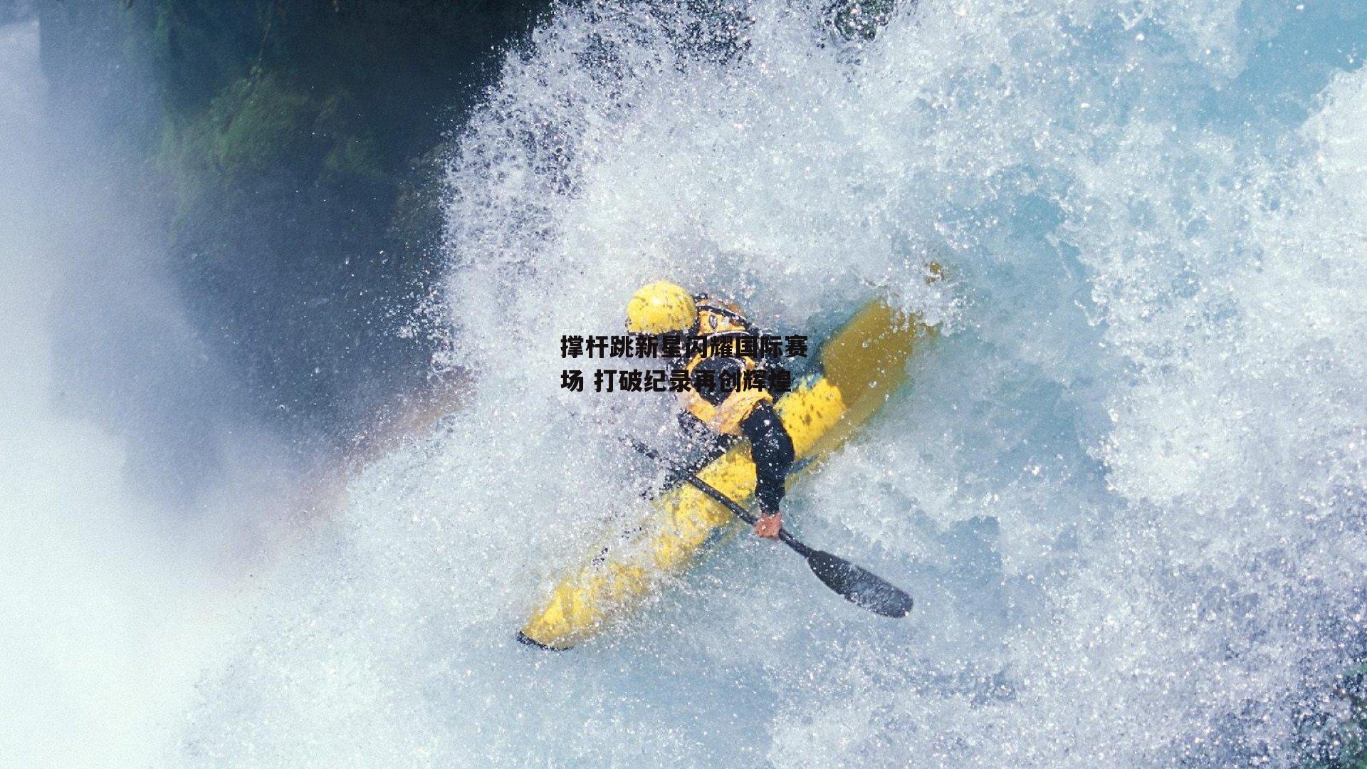 撑杆跳新星闪耀国际赛场 打破纪录再创辉煌_1xbet中文版官方网站