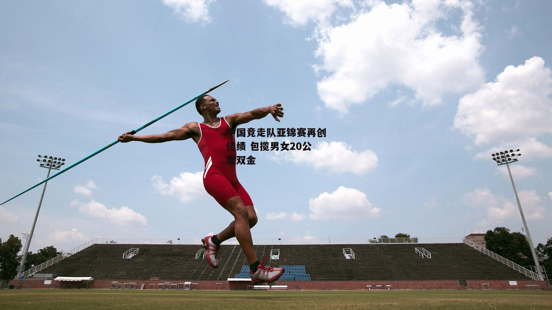 中国竞走队亚锦赛再创佳绩 包揽男女20公里双金