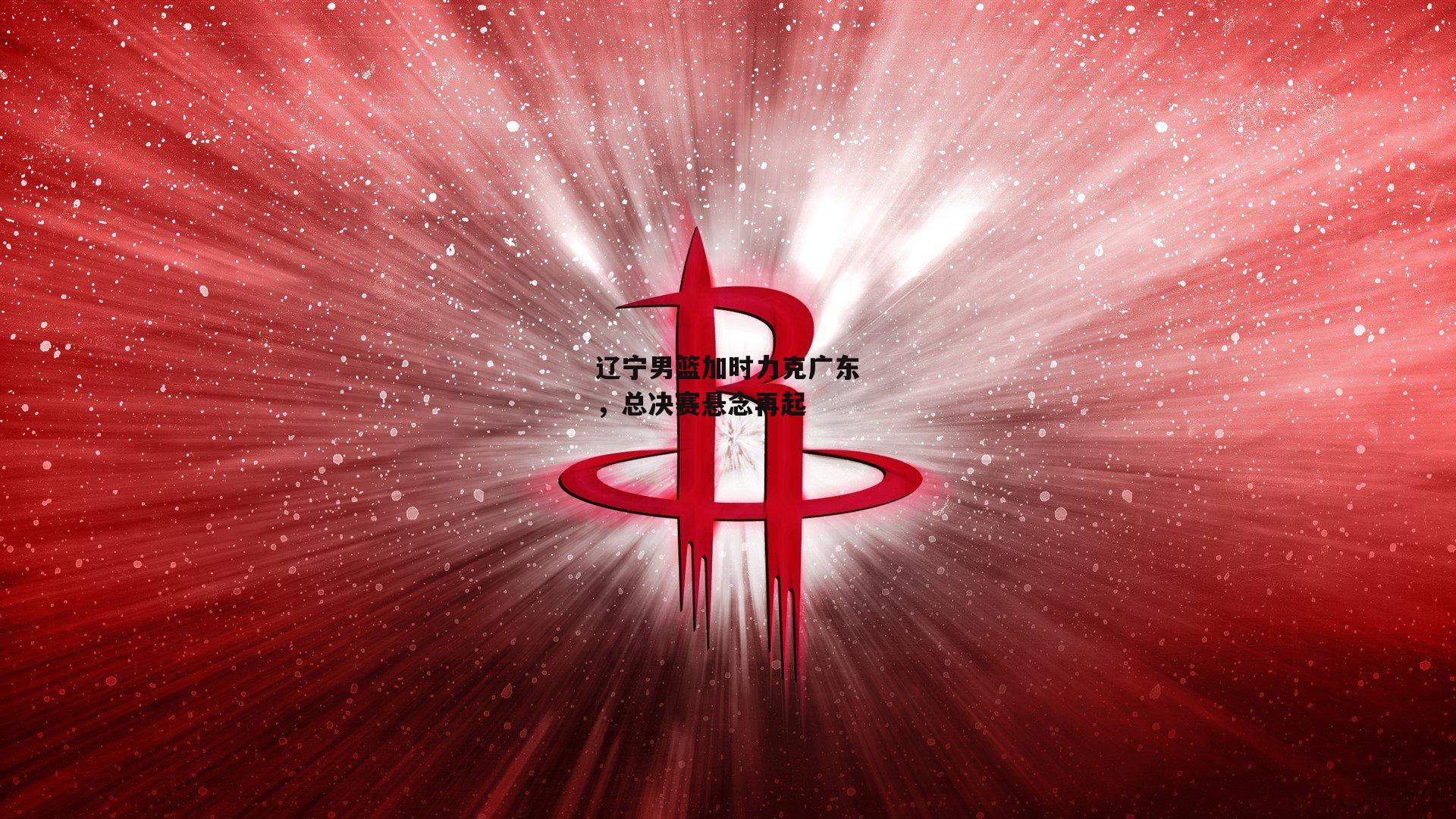 辽宁男篮加时力克广东,总决赛悬念再起